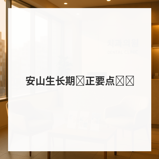 安山生长期矫正要点总结