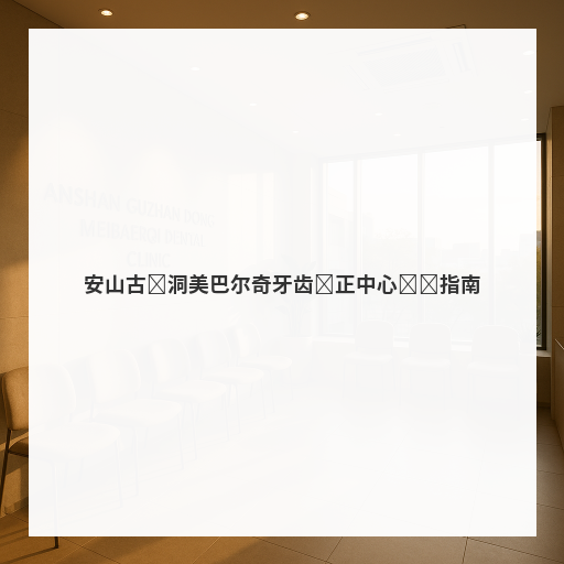 安山古栈洞美巴尔奇牙齿矫正中心选择指南